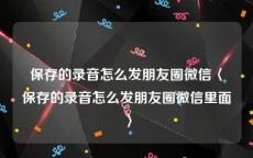 保存的录音怎么发朋友圈微信〈保存的录音怎么发朋友圈微信里面〉