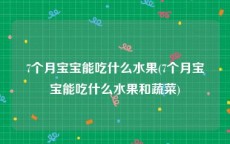 7个月宝宝能吃什么水果(7个月宝宝能吃什么水果和蔬菜)