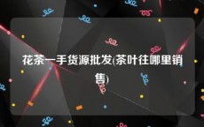 花茶一手货源批发(茶叶往哪里销售)