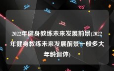 2022年健身教练未来发展前景(2022年健身教练未来发展前景一般多大年龄退休)