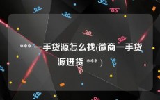  *** 一手货源怎么找(微商一手货源进货 *** )