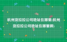 杭州货拉拉公司地址在哪里(杭州货拉拉公司地址在哪里啊)
