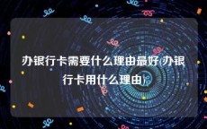 办银行卡需要什么理由最好(办银行卡用什么理由)