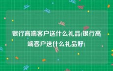 银行高端客户送什么礼品(银行高端客户送什么礼品好)