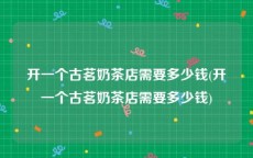开一个古茗奶茶店需要多少钱(开一个古茗奶茶店需要多少钱)