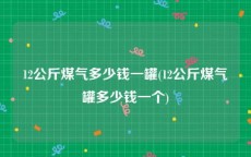12公斤煤气多少钱一罐(12公斤煤气罐多少钱一个)