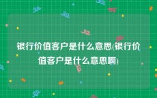 银行价值客户是什么意思(银行价值客户是什么意思啊)