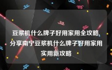 豆浆机什么牌子好用家用全攻略,分享南宁豆浆机什么牌子好用家用实用新攻略