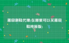 莆田潮鞋代理(在哪里可以买莆田鞋纯原版)