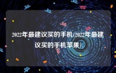 2022年最建议买的手机(2022年最建议买的手机苹果)