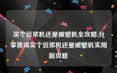 买个豆浆机还是破壁机全攻略,分享普洱买个豆浆机还是破壁机实用新攻略