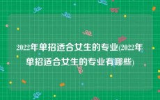2022年单招适合女生的专业(2022年单招适合女生的专业有哪些)