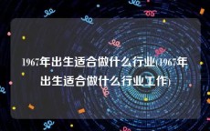 1967年出生适合做什么行业(1967年出生适合做什么行业工作)