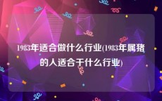 1983年适合做什么行业(1983年属猪的人适合干什么行业)