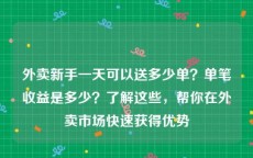 外卖新手一天可以送多少单？单笔收益是多少？了解这些，帮你在外卖市场快速获得优势