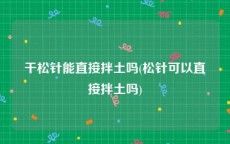 干松针能直接拌土吗(松针可以直接拌土吗)