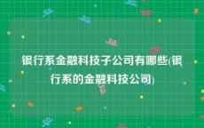 银行系金融科技子公司有哪些(银行系的金融科技公司)