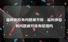 福利体检有问题被开除 - 福利体检有问题被开除有赔偿吗