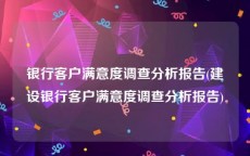 银行客户满意度调查分析报告(建设银行客户满意度调查分析报告)