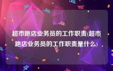 超市跑店业务员的工作职责(超市跑店业务员的工作职责是什么)