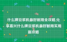 什么牌豆浆机最好耐用全攻略,分享嘉兴什么牌豆浆机最好耐用实用新攻略