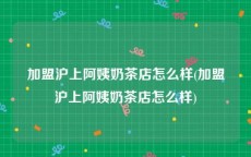 加盟沪上阿姨奶茶店怎么样(加盟沪上阿姨奶茶店怎么样)