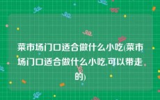 菜市场门口适合做什么小吃(菜市场门口适合做什么小吃,可以带走的)