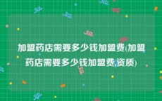 加盟药店需要多少钱加盟费(加盟药店需要多少钱加盟费,资质)