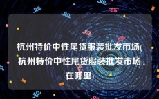 杭州特价中性尾货服装批发市场(杭州特价中性尾货服装批发市场在哪里)