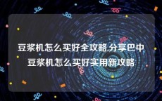 豆浆机怎么买好全攻略,分享巴中豆浆机怎么买好实用新攻略