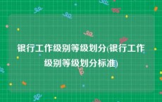 银行工作级别等级划分(银行工作级别等级划分标准)