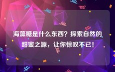 海藻糖是什么东西？探索自然的甜蜜之源，让你惊叹不已！