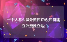 一个人怎么做外贸独立站(如何建立外贸独立站)