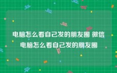 电脑怎么看自己发的朋友圈 微信电脑怎么看自己发的朋友圈