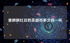 香飘飘红豆奶茶超市多少钱一杯
