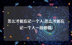 怎么才能忘记一个人(怎么才能忘记一个人一段感情)