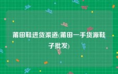 莆田鞋进货渠道(莆田一手货源鞋子批发)