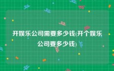 开娱乐公司需要多少钱(开个娱乐公司要多少钱)
