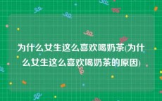 为什么女生这么喜欢喝奶茶(为什么女生这么喜欢喝奶茶的原因)