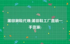 莆田潮鞋代理(莆田鞋工厂直销一手货源)