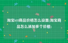 淘宝618商品价格怎么设置(淘宝商品怎么添加多个价格)
