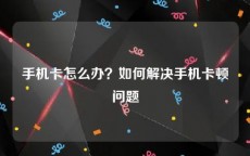 手机卡怎么办？如何解决手机卡顿问题