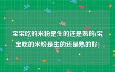 宝宝吃的米粉是生的还是熟的(宝宝吃的米粉是生的还是熟的好)