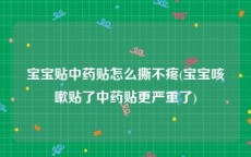 宝宝贴中药贴怎么撕不疼(宝宝咳嗽贴了中药贴更严重了)