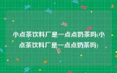 小点茶饮料厂是一点点奶茶吗(小点茶饮料厂是一点点奶茶吗)