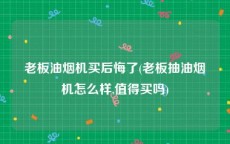 老板油烟机买后悔了(老板抽油烟机怎么样,值得买吗)