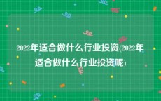 2022年适合做什么行业投资(2022年适合做什么行业投资呢)