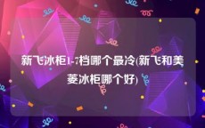 新飞冰柜1-7档哪个最冷(新飞和美菱冰柜哪个好)