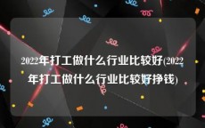 2022年打工做什么行业比较好(2022年打工做什么行业比较好挣钱)
