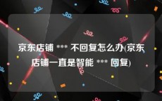 京东店铺 *** 不回复怎么办(京东店铺一直是智能 *** 回复)